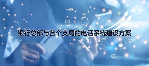 銀行總部與各個(gè)支局的國(guó)威電話系統(tǒng)建設(shè)方案